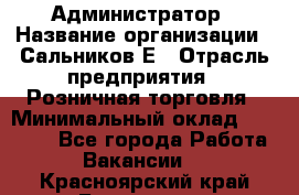 Администратор › Название организации ­ Сальников Е › Отрасль предприятия ­ Розничная торговля › Минимальный оклад ­ 15 000 - Все города Работа » Вакансии   . Красноярский край,Бородино г.